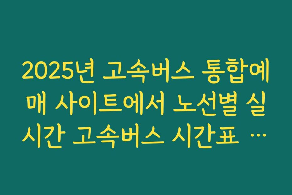 2025년 고속버스 통합예매 사이트에서 노선별 실시간 고속버스 시간표 조회하는 법