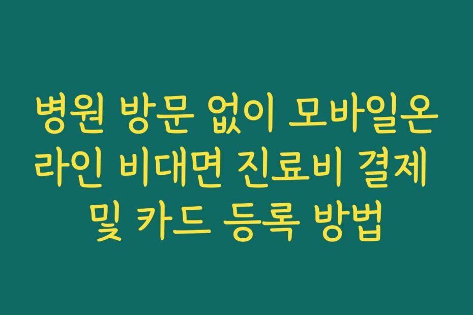 병원 방문 없이 모바일온라인 비대면 진료비 결제 및 카드 등록 방법