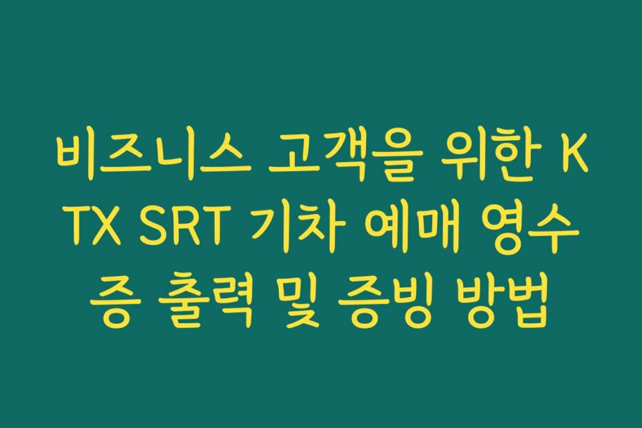 비즈니스 고객을 위한 KTX SRT 기차 예매 영수증 출력 및 증빙 방법
