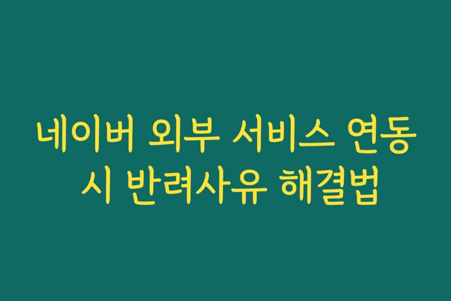 네이버 외부 서비스 연동 시 반려사유 해결법