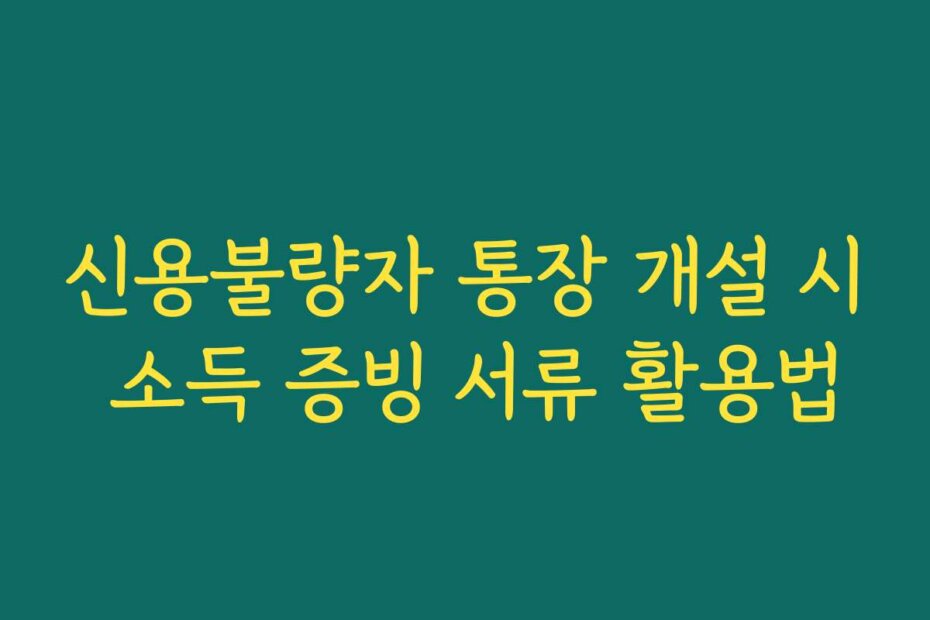 신용불량자 통장 개설 시 소득 증빙 서류 활용법