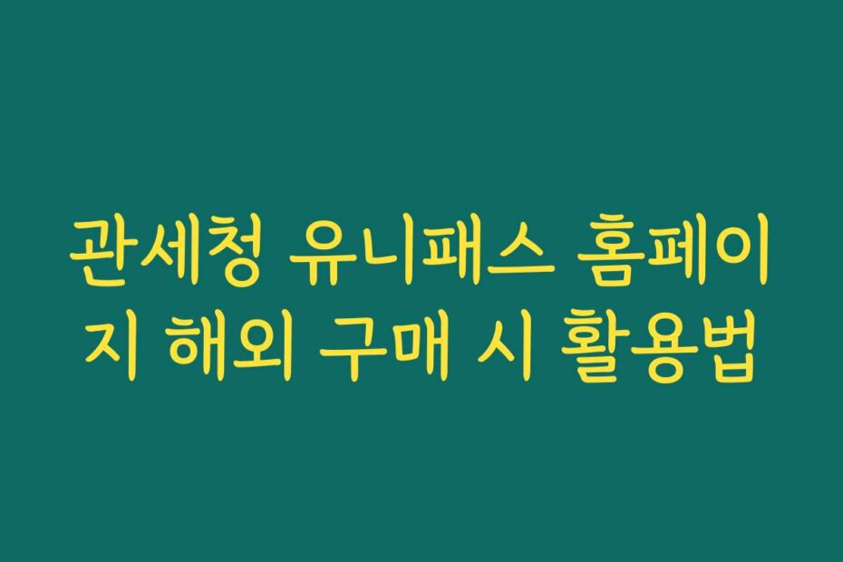 관세청 유니패스 홈페이지 해외 구매 시 활용법