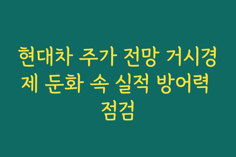 현대차 주가 전망 거시경제 둔화 속 실적 방어력 점검