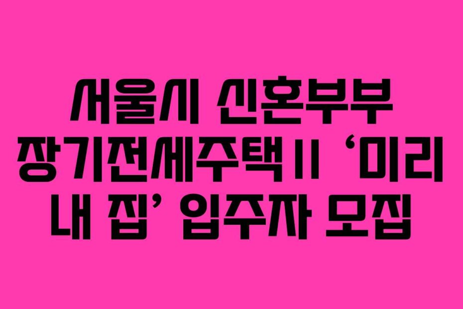 서울시 신혼부부 장기전세주택Ⅱ ‘미리 내 집’ 입주자 모집