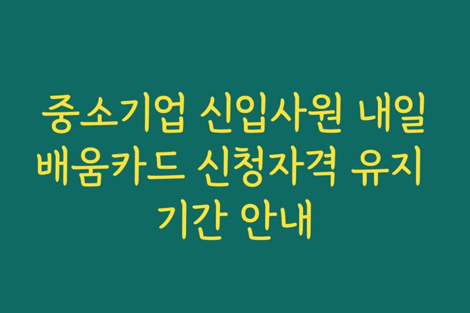 중소기업 신입사원 내일배움카드 신청자격 유지 기간 안내