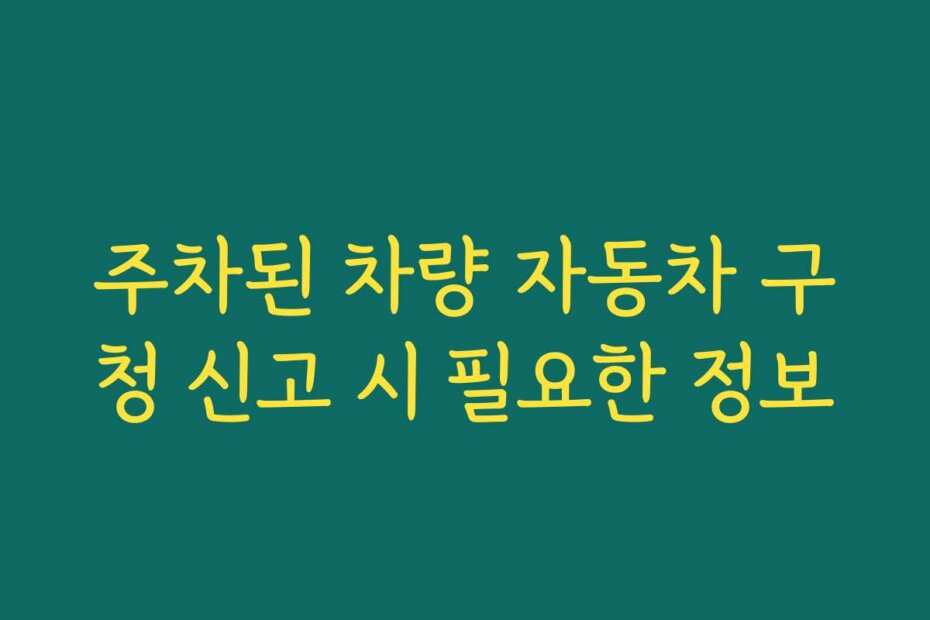 주차된 차량 자동차 구청 신고 시 필요한 정보