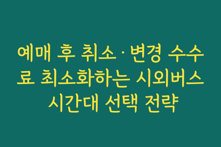 예매 후 취소&middot;변경 수수료 최소화하는 시외버스 시간대 선택 전략