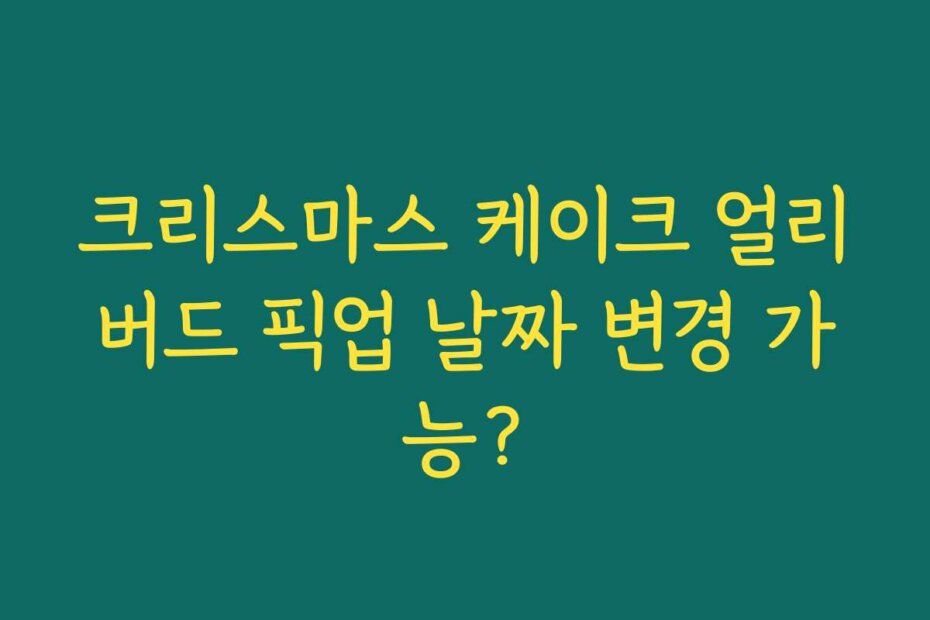 크리스마스 케이크 얼리버드 픽업 날짜 변경 가능?