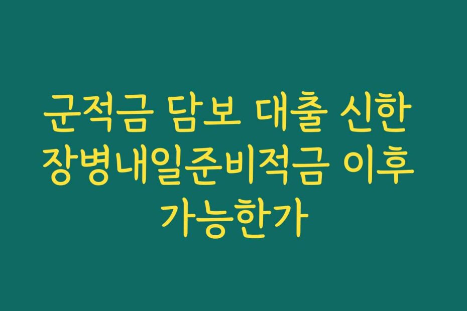 군적금 담보 대출 신한 장병내일준비적금 이후 가능한가