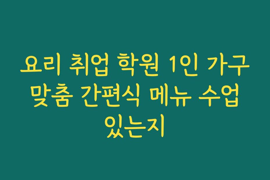 요리 취업 학원 1인 가구 맞춤 간편식 메뉴 수업 있는지