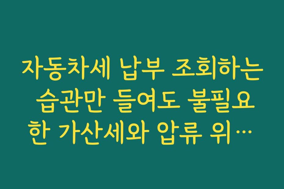 자동차세 납부 조회하는 습관만 들여도 불필요한 가산세와 압류 위험을 줄일 수 있다