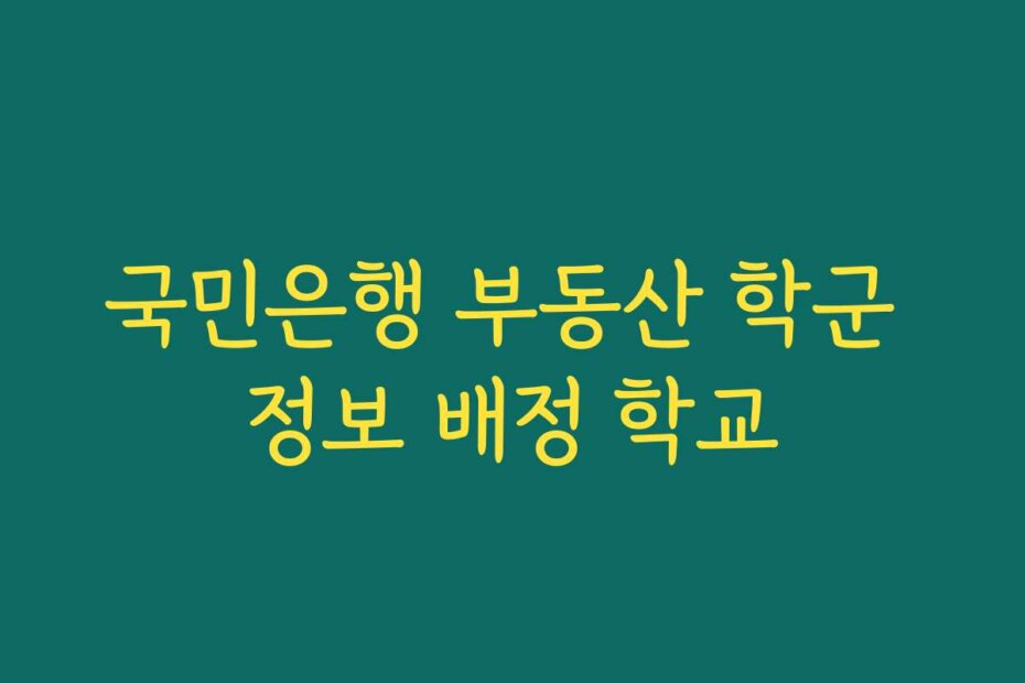 국민은행 부동산 학군 정보 배정 학교