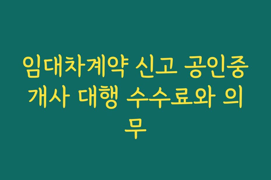 임대차계약 신고 공인중개사 대행 수수료와 의무