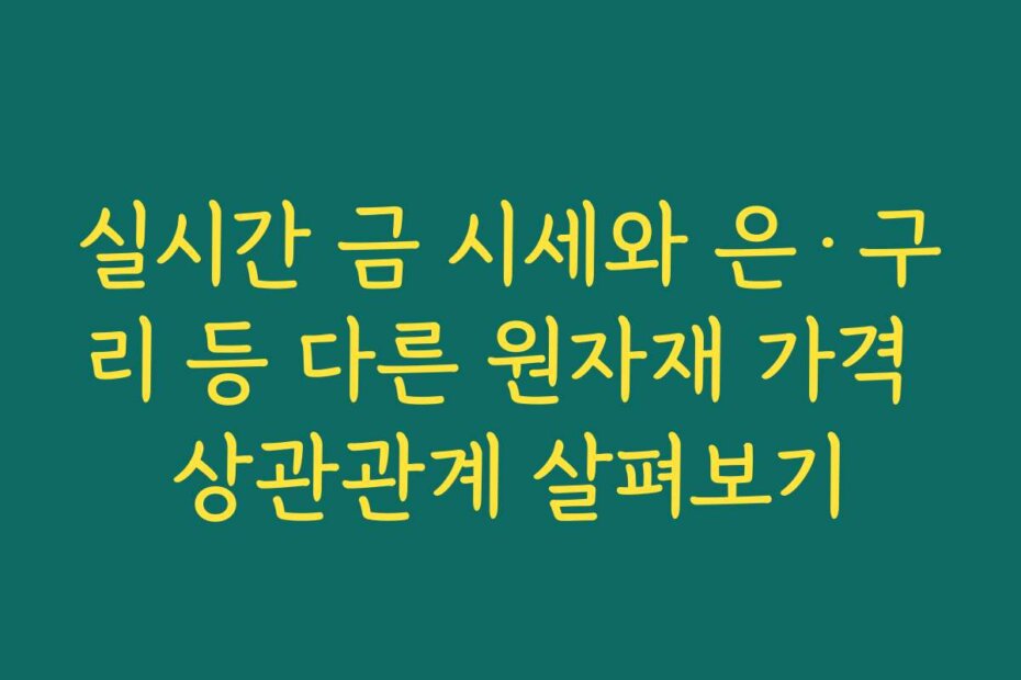 실시간 금 시세와 은·구리 등 다른 원자재 가격 상관관계 살펴보기