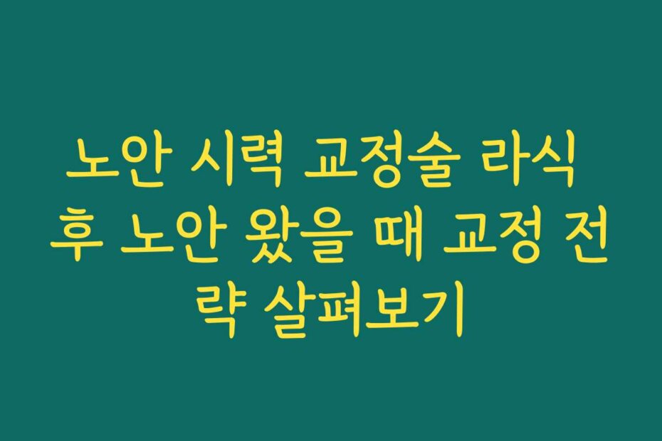 노안 시력 교정술 라식 후 노안 왔을 때 교정 전략 살펴보기