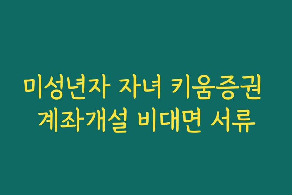 미성년자 자녀 키움증권 계좌개설 비대면 서류