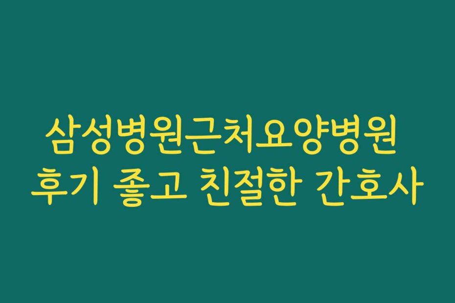 삼성병원근처요양병원 후기 좋고 친절한 간호사
