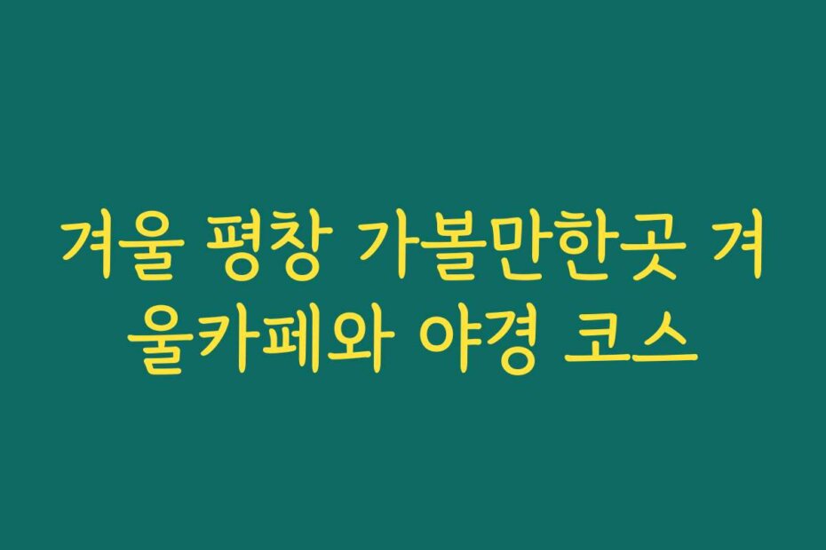 겨울 평창 가볼만한곳 겨울카페와 야경 코스