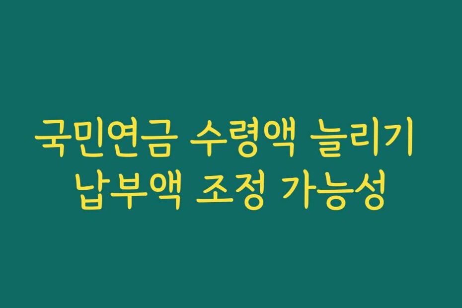 국민연금 수령액 늘리기 납부액 조정 가능성