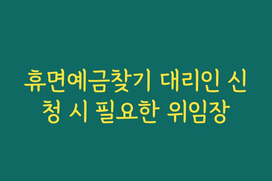 휴면예금찾기 대리인 신청 시 필요한 위임장