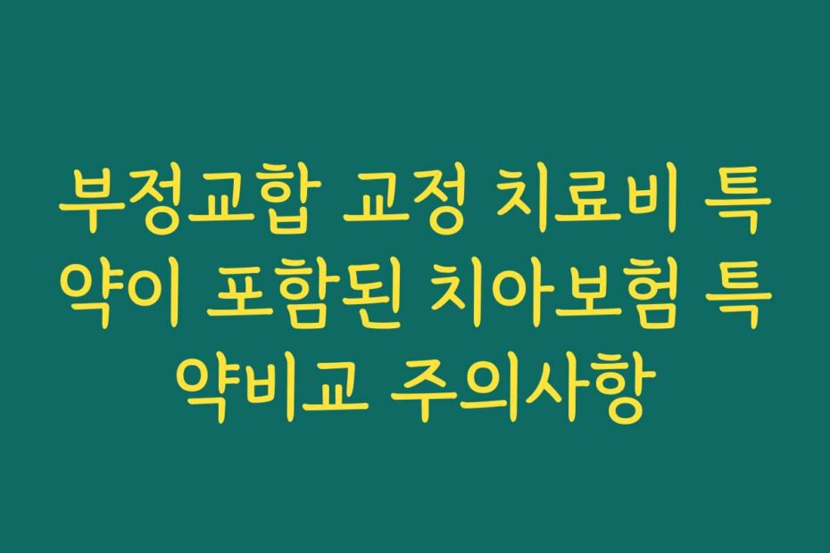 부정교합 교정 치료비 특약이 포함된 치아보험 특약비교 주의사항