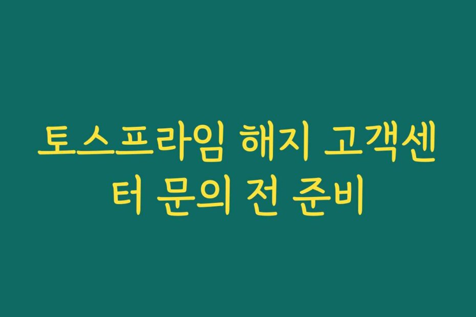 토스프라임 해지 고객센터 문의 전 준비