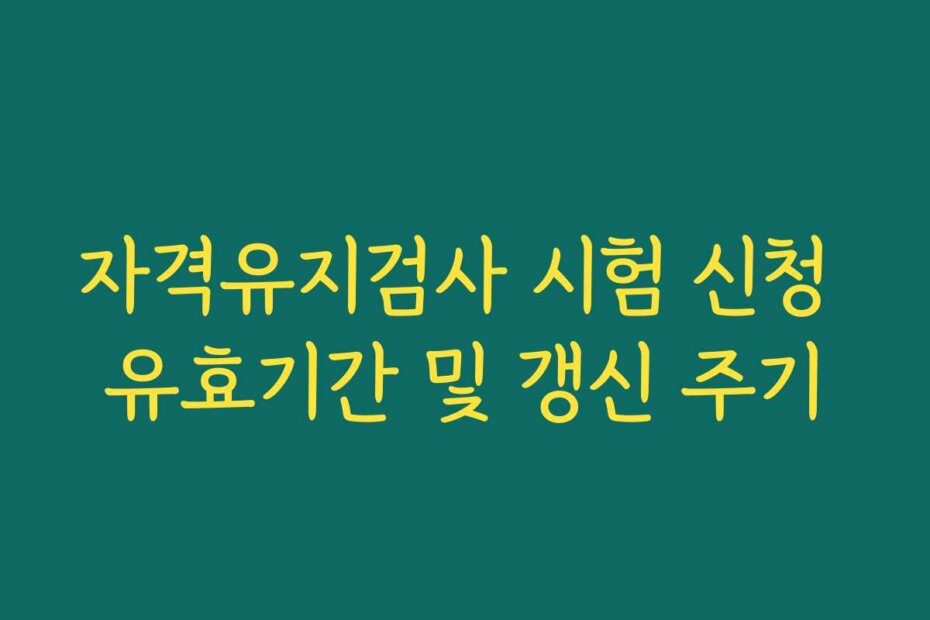 자격유지검사 시험 신청 유효기간 및 갱신 주기