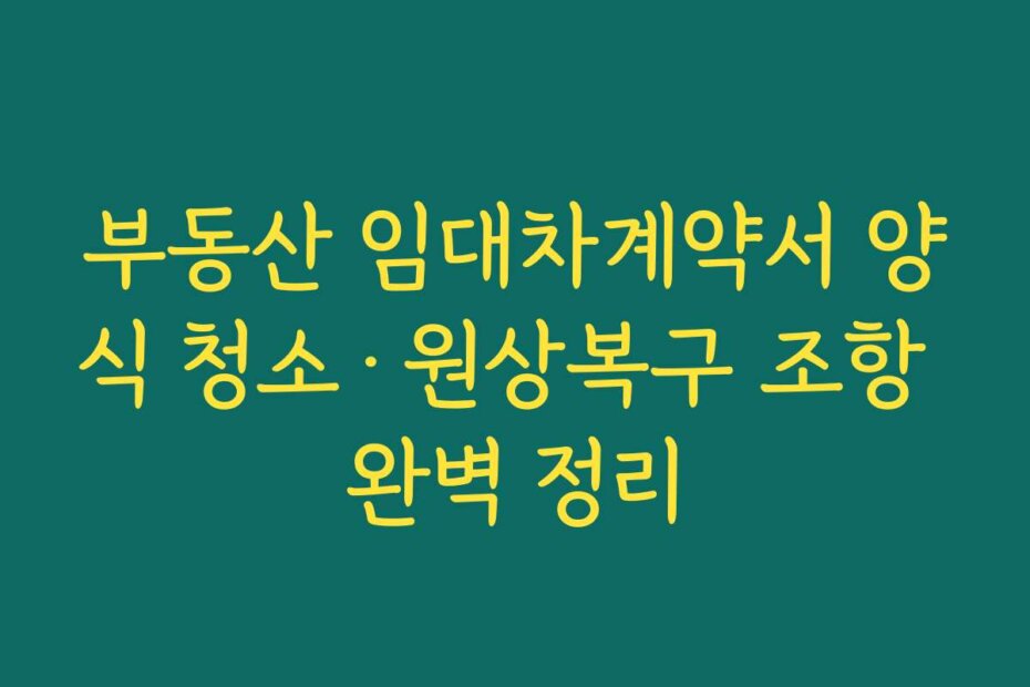 부동산 임대차계약서 양식 청소·원상복구 조항 완벽 정리
