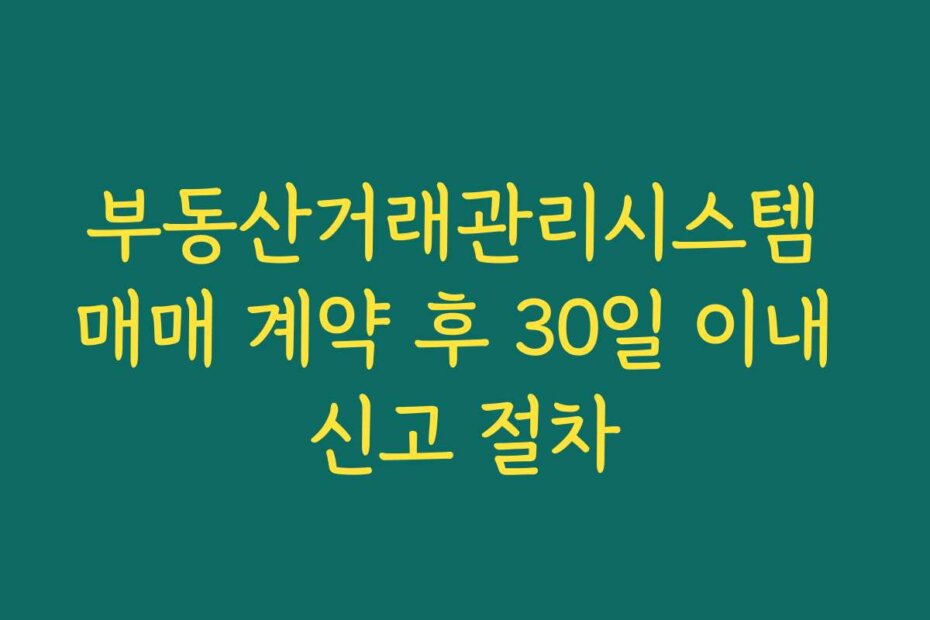 부동산거래관리시스템 매매 계약 후 30일 이내 신고 절차