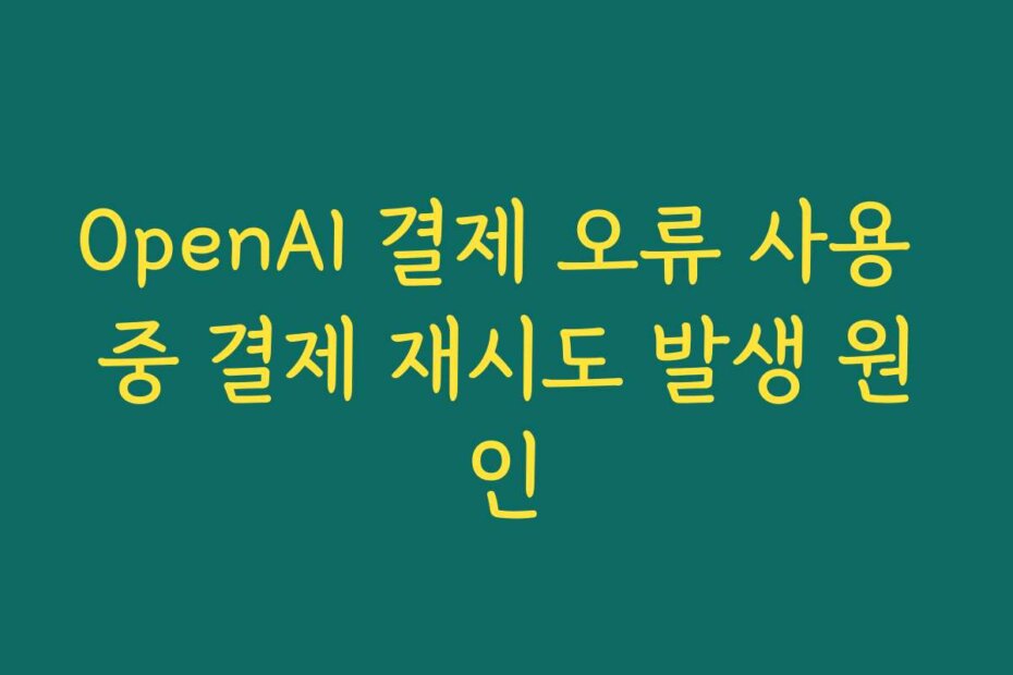 OpenAI 결제 오류 사용 중 결제 재시도 발생 원인
