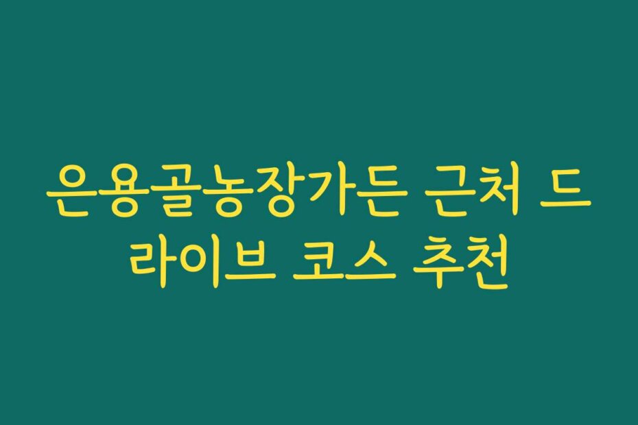 은용골농장가든 근처 드라이브 코스 추천