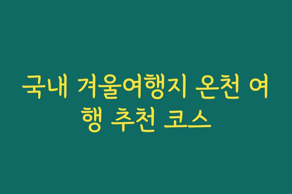 국내 겨울여행지 온천 여행 추천 코스