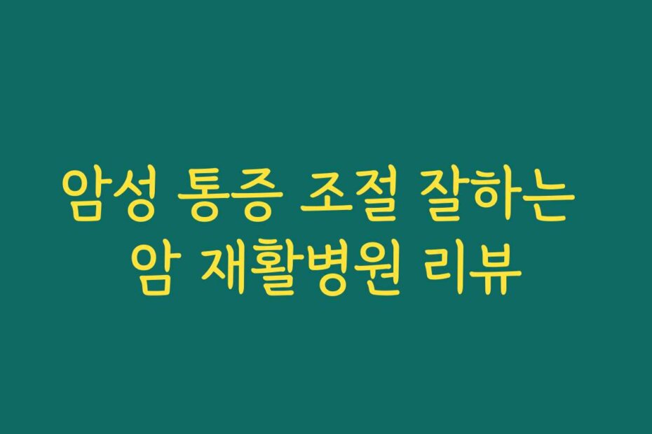 암성 통증 조절 잘하는 암 재활병원 리뷰