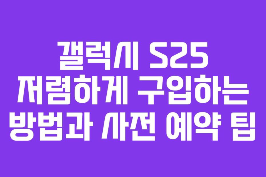 갤럭시 S25 저렴하게 구입하는 방법과 사전 예약 팁