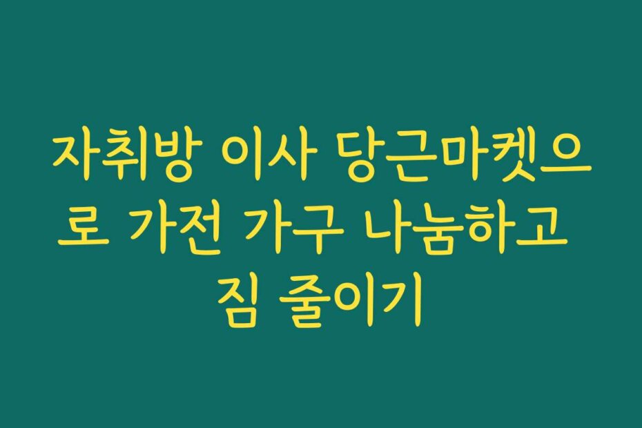 자취방 이사 당근마켓으로 가전 가구 나눔하고 짐 줄이기