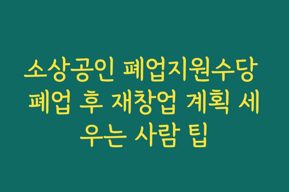 소상공인 폐업지원수당 폐업 후 재창업 계획 세우는 사람 팁
