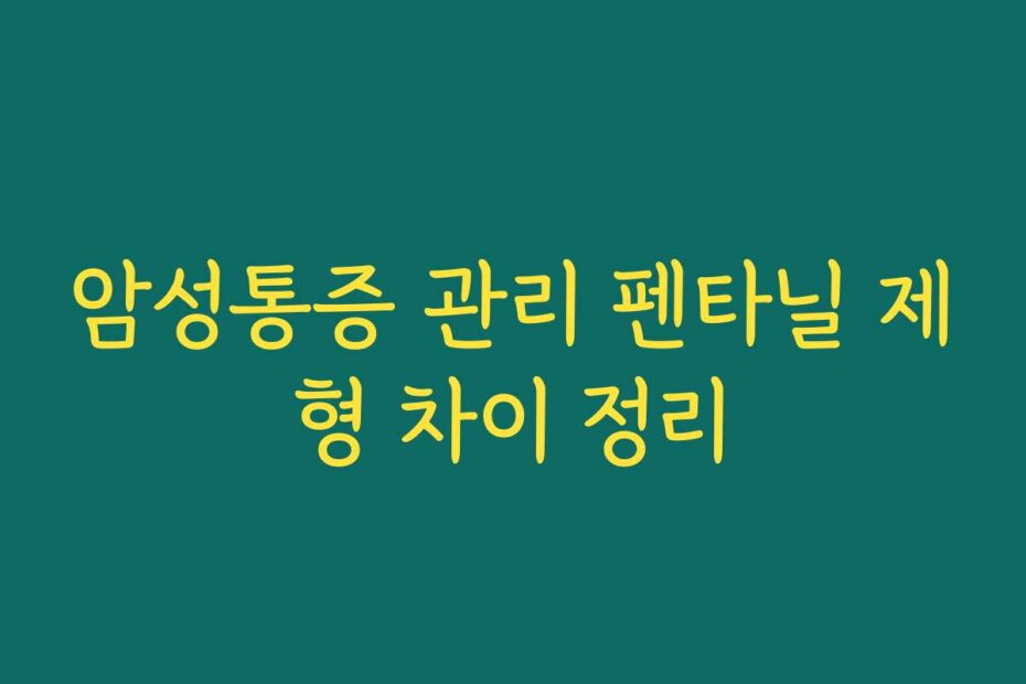 암성통증 관리 펜타닐 제형 차이 정리