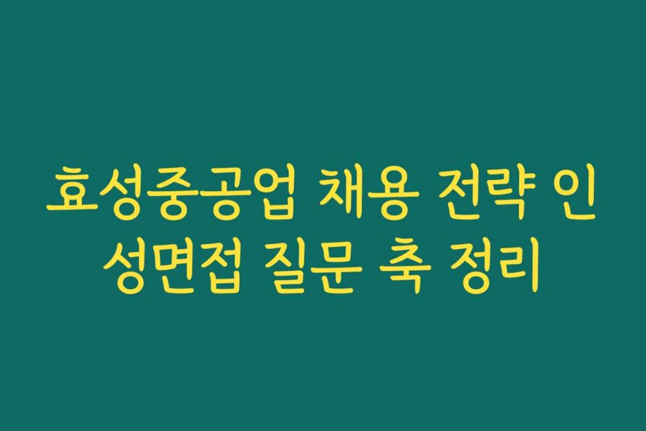 효성중공업 채용 전략 인성면접 질문 축 정리