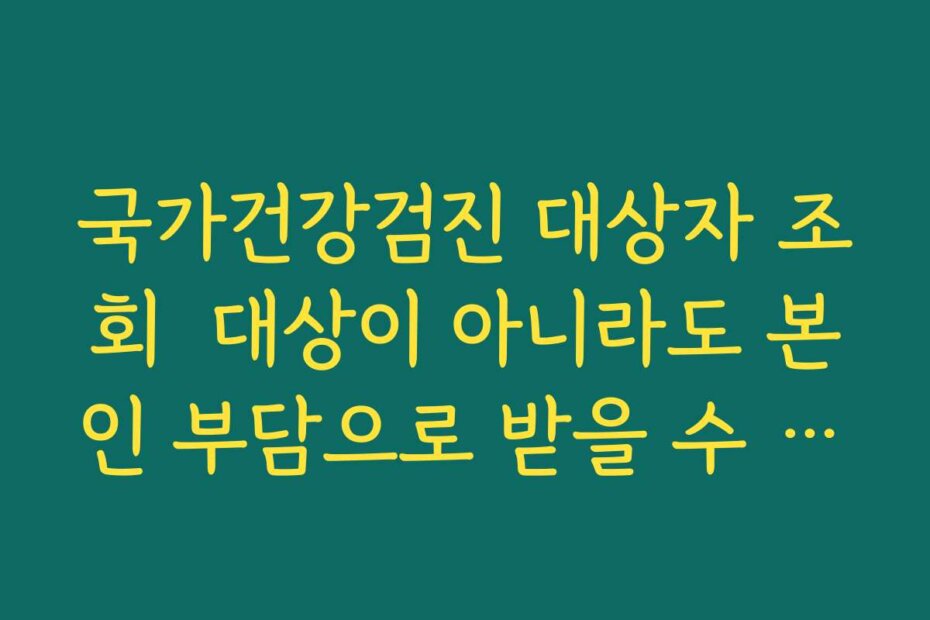 국가건강검진 대상자 조회  대상이 아니라도 본인 부담으로 받을 수 있는 선택 검진 정리