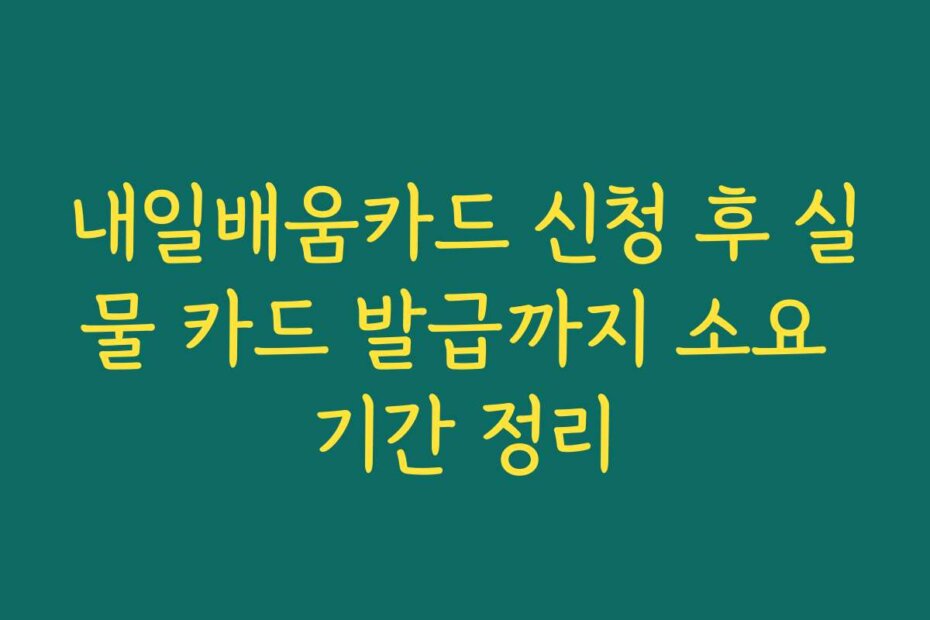 내일배움카드 신청 후 실물 카드 발급까지 소요 기간 정리