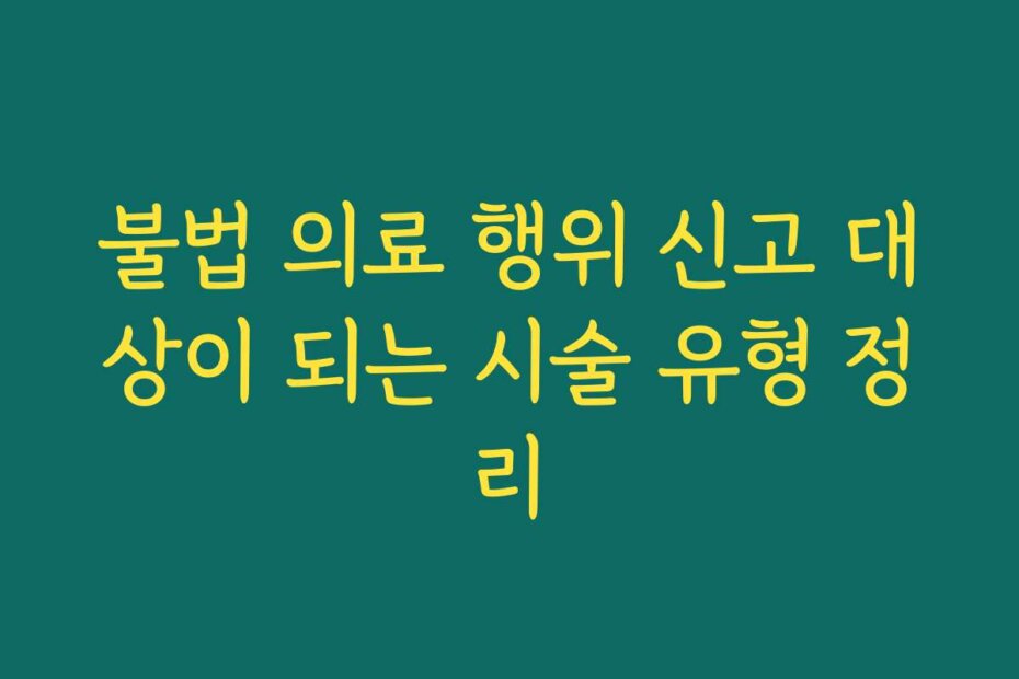 불법 의료 행위 신고 대상이 되는 시술 유형 정리