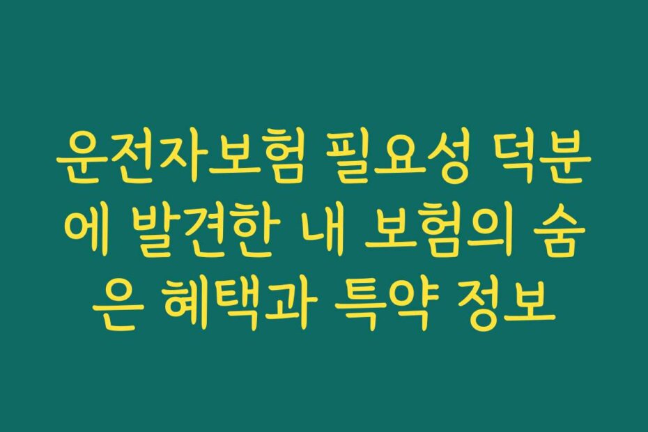 운전자보험 필요성 덕분에 발견한 내 보험의 숨은 혜택과 특약 정보