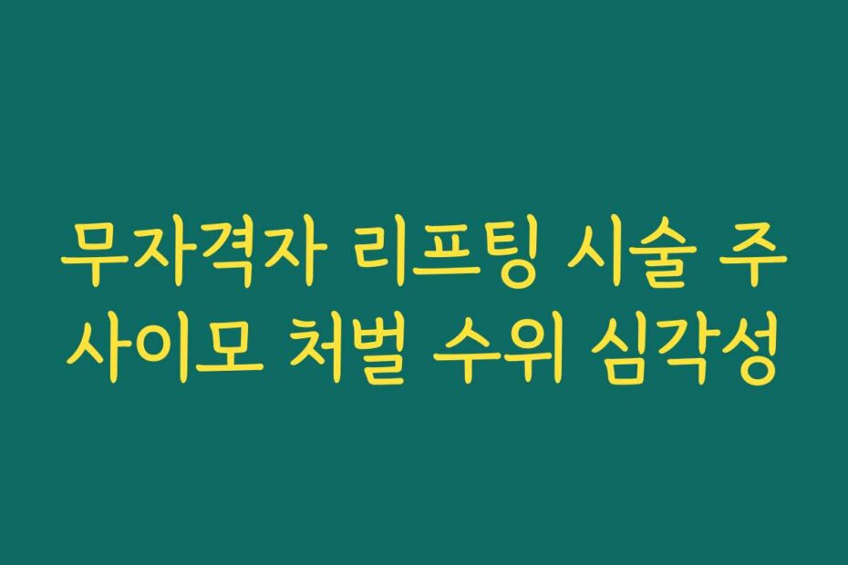 무자격자 리프팅 시술 주사이모 처벌 수위 심각성