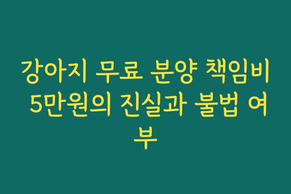 강아지 무료 분양 책임비 5만원의 진실과 불법 여부
