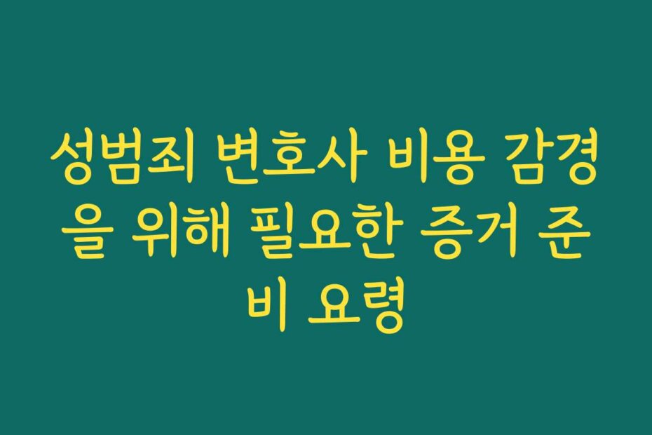 성범죄 변호사 비용 감경을 위해 필요한 증거 준비 요령
