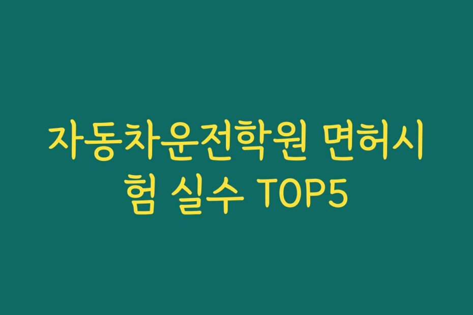 자동차운전학원 면허시험 실수 TOP5