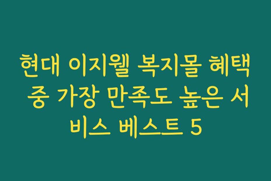 현대 이지웰 복지몰 혜택 중 가장 만족도 높은 서비스 베스트 5