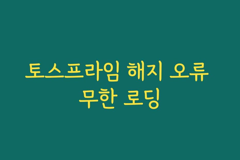 토스프라임 해지 오류 무한 로딩