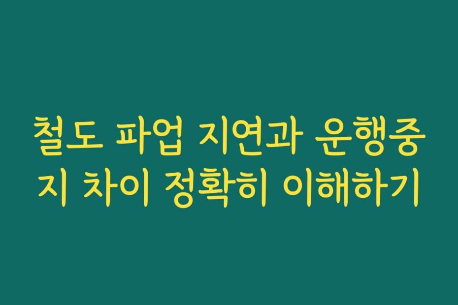 철도 파업 지연과 운행중지 차이 정확히 이해하기
