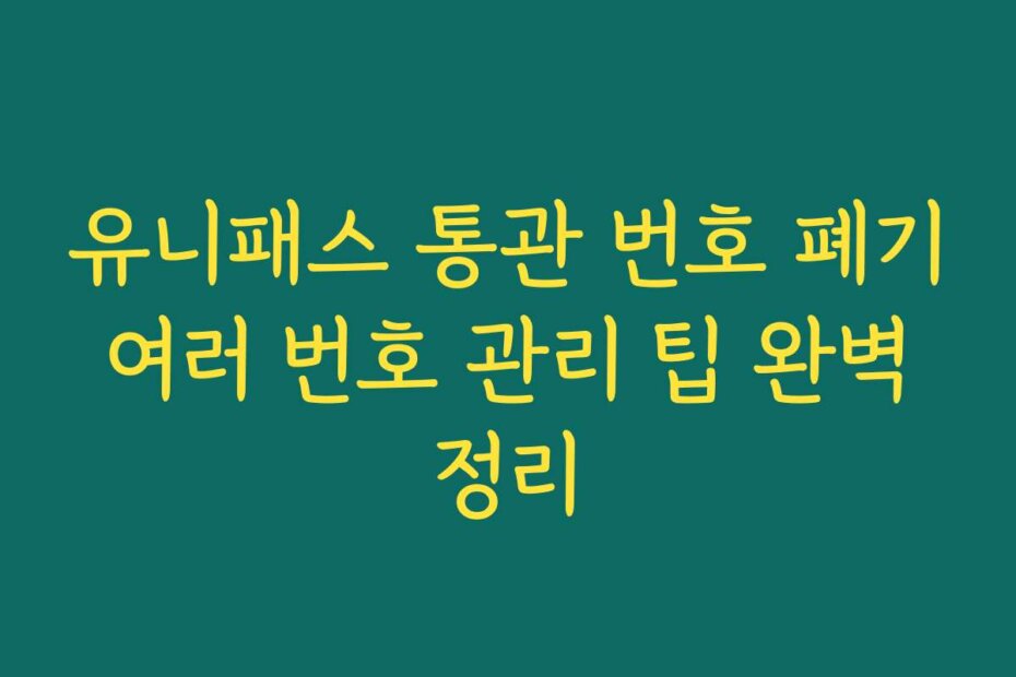 유니패스 통관 번호 폐기 여러 번호 관리 팁 완벽 정리